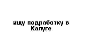  ищу подработку в Калуге